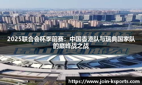 2025联合会杯季前赛：中国香港队与瑞典国家队的巅峰战之战